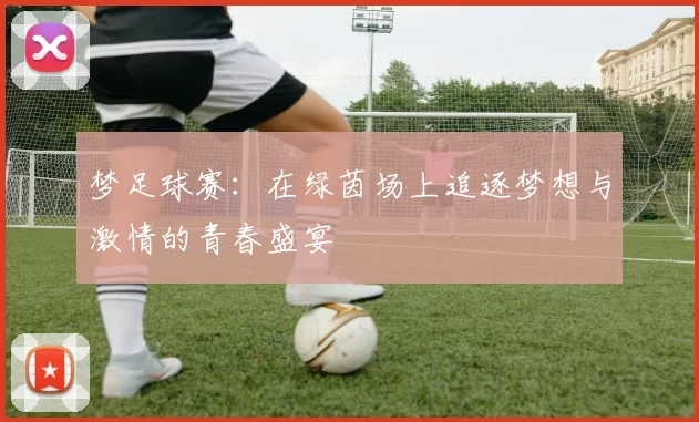 梦足球赛：在绿茵场上追逐梦想与激情的青春盛宴
