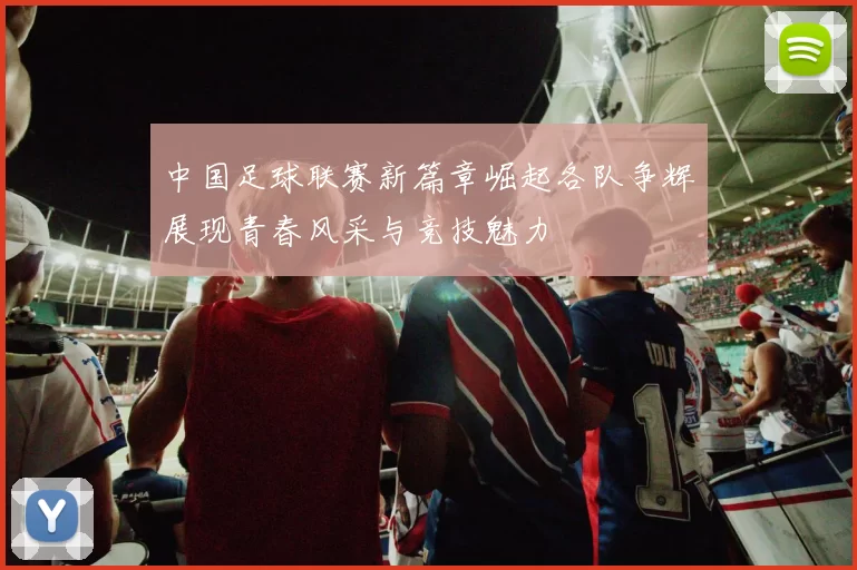 中国足球联赛新篇章崛起各队争辉展现青春风采与竞技魅力