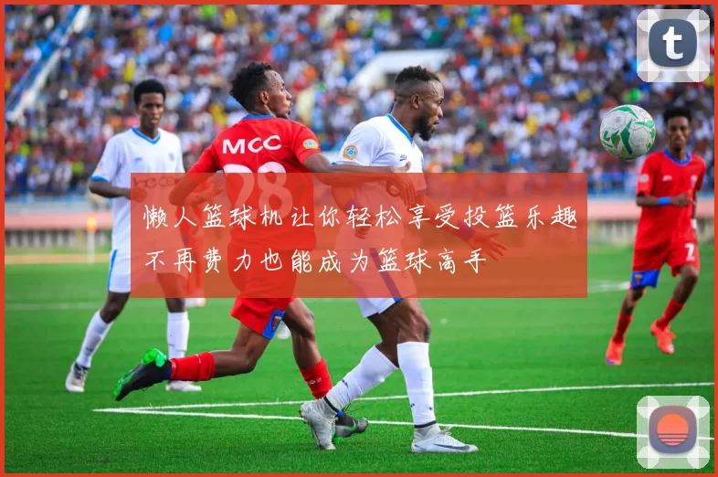 懒人篮球机让你轻松享受投篮乐趣不再费力也能成为篮球高手