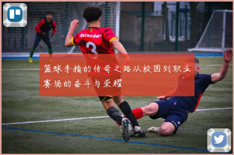 篮球李精的传奇之路从校园到职业赛场的奋斗与荣耀