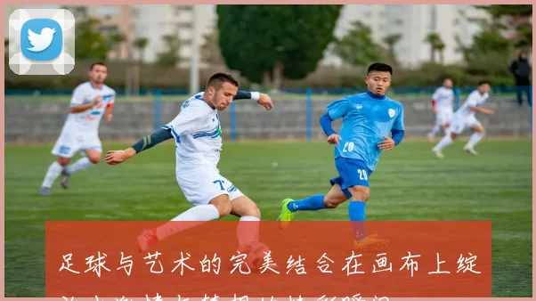 足球与艺术的完美结合在画布上绽放出激情与梦想的精彩瞬间