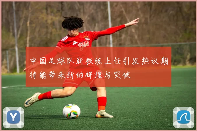 中国足球队新教练上任引发热议期待能带来新的辉煌与突破