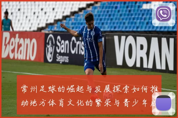 常州足球的崛起与发展探索如何推动地方体育文化的繁荣与青少年成长