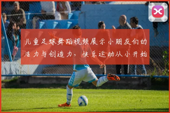 儿童足球舞蹈视频展示小朋友们的活力与创造力，快乐运动从小开始