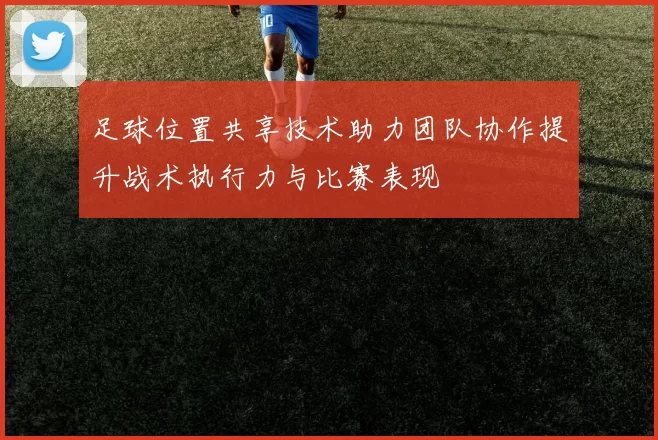 足球位置共享技术助力团队协作提升战术执行力与比赛表现