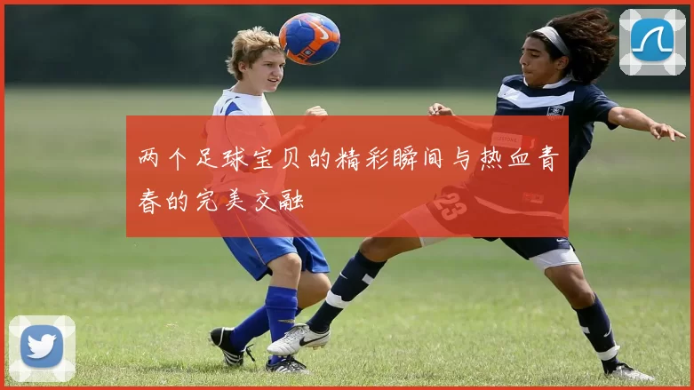 两个足球宝贝的精彩瞬间与热血青春的完美交融